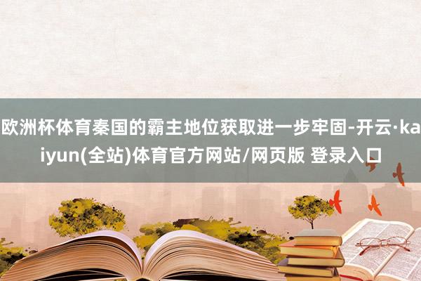 欧洲杯体育秦国的霸主地位获取进一步牢固-开云·kaiyun(全站)体育官方网站/网页版 登录入口
