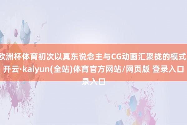 欧洲杯体育初次以真东说念主与CG动画汇聚拢的模式-开云·kaiyun(全站)体育官方网站/网页版 登录入口