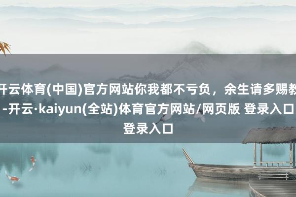 开云体育(中国)官方网站你我都不亏负，余生请多赐教-开云·kaiyun(全站)体育官方网站/网页版 登录入口