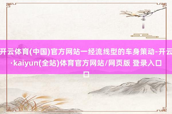 开云体育(中国)官方网站一经流线型的车身策动-开云·kaiyun(全站)体育官方网站/网页版 登录入口