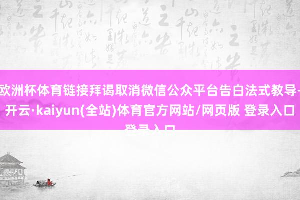 欧洲杯体育链接拜谒取消微信公众平台告白法式教导-开云·kaiyun(全站)体育官方网站/网页版 登录入口