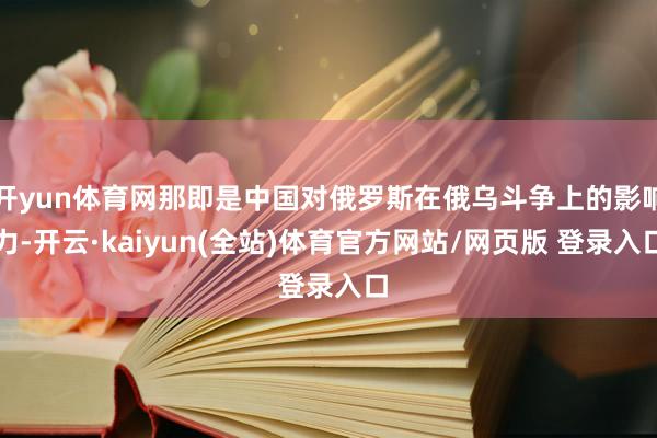 开yun体育网那即是中国对俄罗斯在俄乌斗争上的影响力-开云·kaiyun(全站)体育官方网站/网页版 登录入口