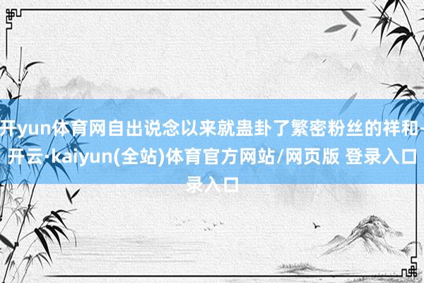 开yun体育网自出说念以来就蛊卦了繁密粉丝的祥和-开云·kaiyun(全站)体育官方网站/网页版 登录入口
