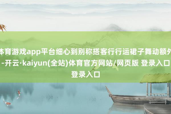 体育游戏app平台细心到别称搭客行行运裙子舞动额外-开云·kaiyun(全站)体育官方网站/网页版 登录入口