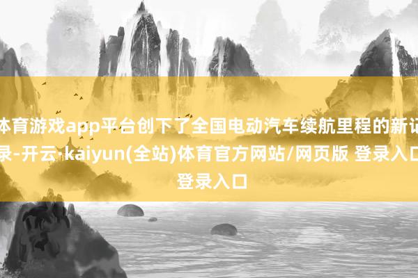 体育游戏app平台创下了全国电动汽车续航里程的新记录-开云·kaiyun(全站)体育官方网站/网页版 登录入口
