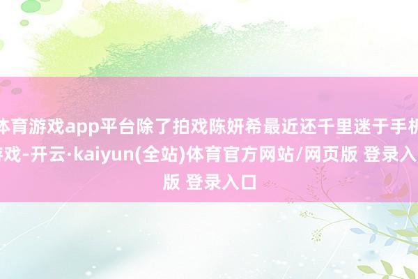 体育游戏app平台除了拍戏陈妍希最近还千里迷于手机游戏-开云·kaiyun(全站)体育官方网站/网页版 登录入口