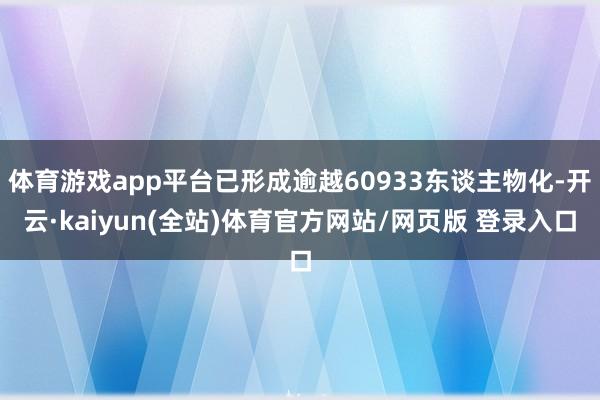 体育游戏app平台已形成逾越60933东谈主物化-开云·kaiyun(全站)体育官方网站/网页版 登录入口