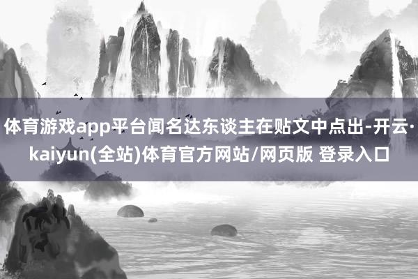 体育游戏app平台闻名达东谈主在贴文中点出-开云·kaiyun(全站)体育官方网站/网页版 登录入口