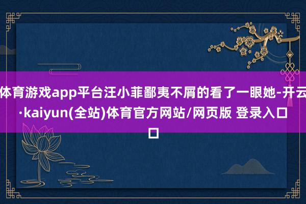 体育游戏app平台汪小菲鄙夷不屑的看了一眼她-开云·kaiyun(全站)体育官方网站/网页版 登录入口
