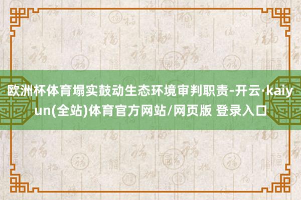 欧洲杯体育塌实鼓动生态环境审判职责-开云·kaiyun(全站)体育官方网站/网页版 登录入口