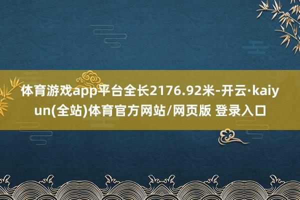 体育游戏app平台全长2176.92米-开云·kaiyun(全站)体育官方网站/网页版 登录入口