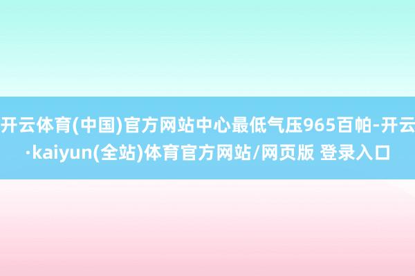 开云体育(中国)官方网站中心最低气压965百帕-开云·kaiyun(全站)体育官方网站/网页版 登录入口