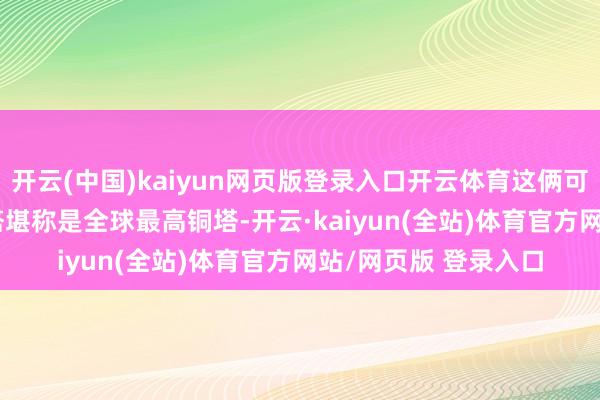 开云(中国)kaiyun网页版登录入口开云体育这俩可不是宽泛货品 - 日塔堪称是全球最高铜塔-开云·kaiyun(全站)体育官方网站/网页版 登录入口