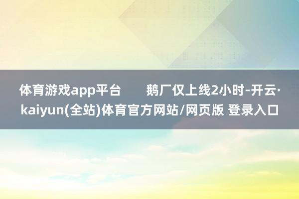 体育游戏app平台       鹅厂仅上线2小时-开云·kaiyun(全站)体育官方网站/网页版 登录入口