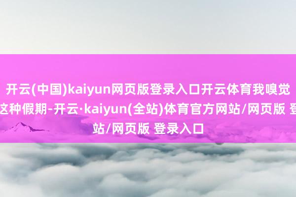 开云(中国)kaiyun网页版登录入口开云体育我嗅觉像春节这种假期-开云·kaiyun(全站)体育官方网站/网页版 登录入口