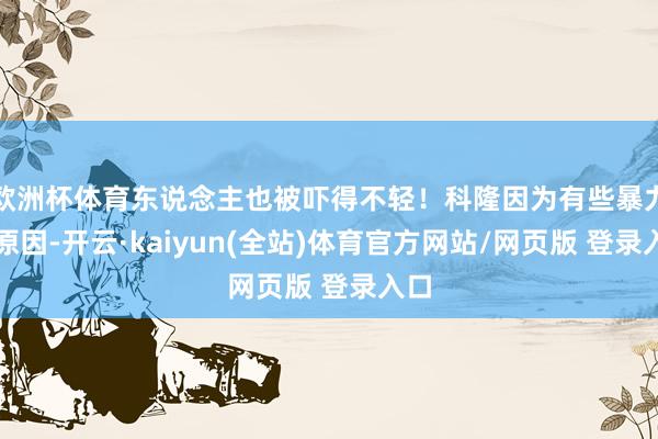 欧洲杯体育东说念主也被吓得不轻！科隆因为有些暴力的原因-开云·kaiyun(全站)体育官方网站/网页版 登录入口