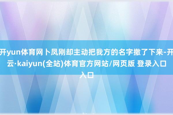 开yun体育网卜凤刚却主动把我方的名字撤了下来-开云·kaiyun(全站)体育官方网站/网页版 登录入口