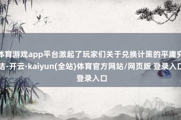体育游戏app平台激起了玩家们关于兑换计策的平庸究诘-开云·kaiyun(全站)体育官方网站/网页版 登录入口