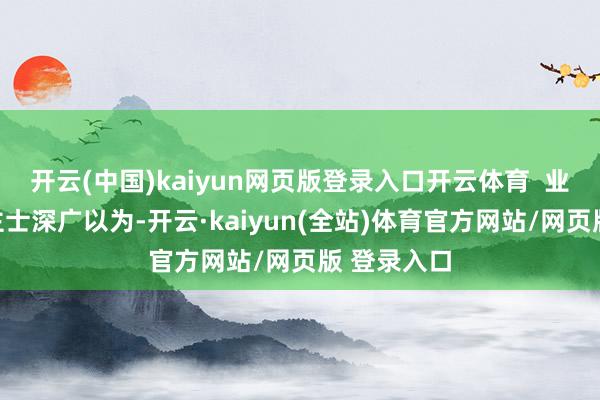 开云(中国)kaiyun网页版登录入口开云体育  业内东说念主士深广以为-开云·kaiyun(全站)体育官方网站/网页版 登录入口