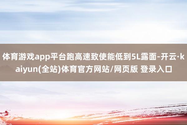 体育游戏app平台跑高速致使能低到5L露面-开云·kaiyun(全站)体育官方网站/网页版 登录入口
