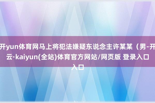 开yun体育网马上将犯法嫌疑东说念主许某某（男-开云·kaiyun(全站)体育官方网站/网页版 登录入口