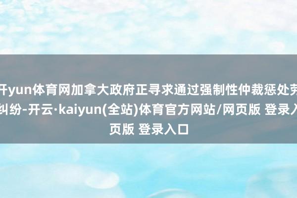 开yun体育网加拿大政府正寻求通过强制性仲裁惩处劳资纠纷-开云·kaiyun(全站)体育官方网站/网页版 登录入口