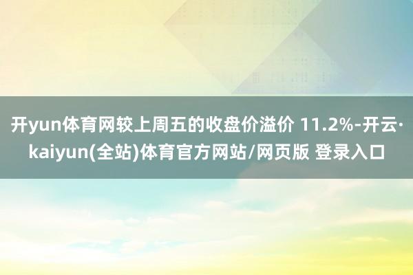 开yun体育网较上周五的收盘价溢价 11.2%-开云·kaiyun(全站)体育官方网站/网页版 登录入口