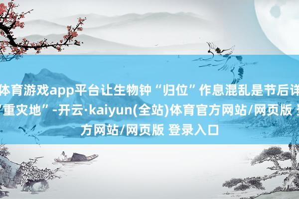 体育游戏app平台让生物钟“归位”作息混乱是节后详尽征的“重灾地”-开云·kaiyun(全站)体育官方网站/网页版 登录入口