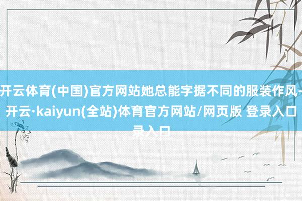 开云体育(中国)官方网站她总能字据不同的服装作风-开云·kaiyun(全站)体育官方网站/网页版 登录入口