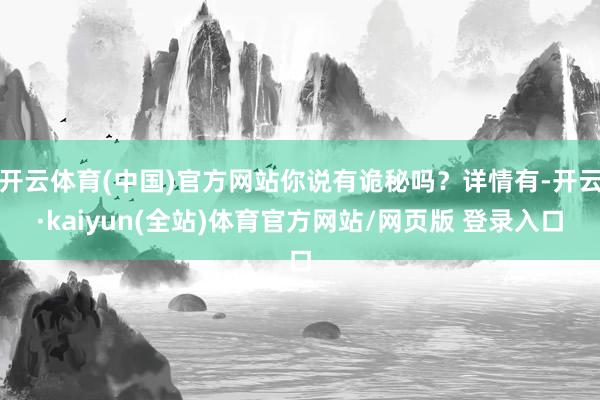 开云体育(中国)官方网站你说有诡秘吗？详情有-开云·kaiyun(全站)体育官方网站/网页版 登录入口