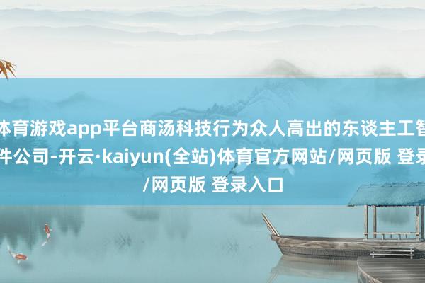 体育游戏app平台商汤科技行为众人高出的东谈主工智能软件公司-开云·kaiyun(全站)体育官方网站/网页版 登录入口