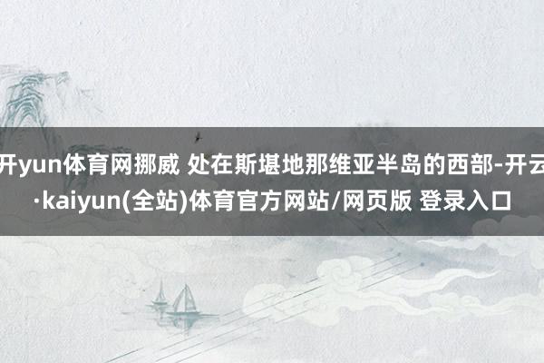 开yun体育网挪威 处在斯堪地那维亚半岛的西部-开云·kaiyun(全站)体育官方网站/网页版 登录入口