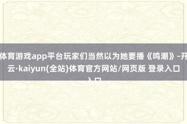 体育游戏app平台玩家们当然以为她要播《鸣潮》-开云·kaiyun(全站)体育官方网站/网页版 登录入口
