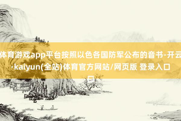 体育游戏app平台按照以色各国防军公布的音书-开云·kaiyun(全站)体育官方网站/网页版 登录入口