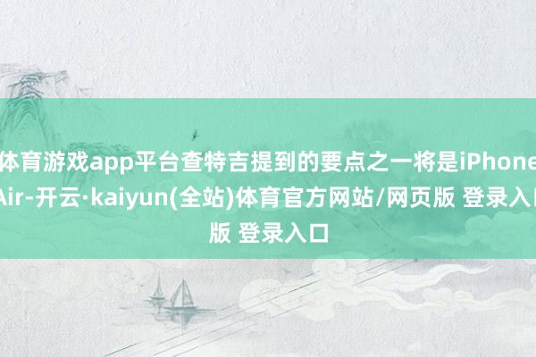 体育游戏app平台查特吉提到的要点之一将是iPhone Air-开云·kaiyun(全站)体育官方网站/网页版 登录入口