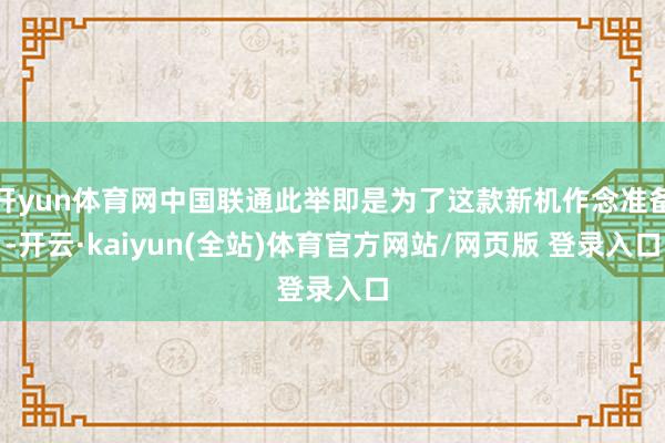 开yun体育网中国联通此举即是为了这款新机作念准备-开云·kaiyun(全站)体育官方网站/网页版 登录入口