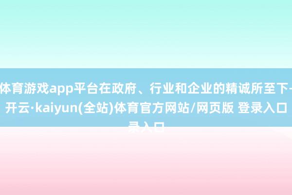体育游戏app平台在政府、行业和企业的精诚所至下-开云·kaiyun(全站)体育官方网站/网页版 登录入口