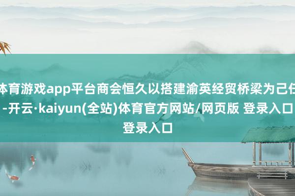 体育游戏app平台商会恒久以搭建渝英经贸桥梁为己任-开云·kaiyun(全站)体育官方网站/网页版 登录入口