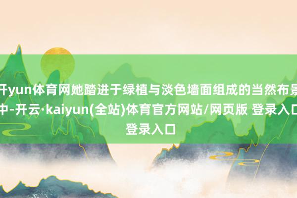 开yun体育网她踏进于绿植与淡色墙面组成的当然布景中-开云·kaiyun(全站)体育官方网站/网页版 登录入口