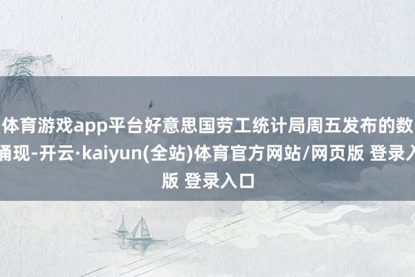 体育游戏app平台 好意思国劳工统计局周五发布的数据涌现-开云·kaiyun(全站)体育官方网站/网页版 登录入口