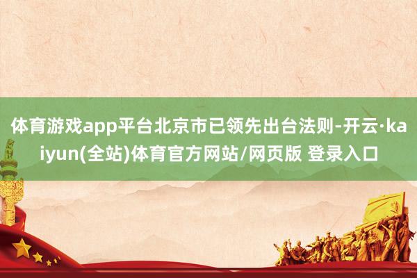 体育游戏app平台北京市已领先出台法则-开云·kaiyun(全站)体育官方网站/网页版 登录入口