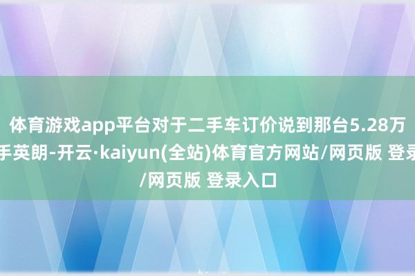 体育游戏app平台对于二手车订价说到那台5.28万的二手英朗-开云·kaiyun(全站)体育官方网站/网页版 登录入口