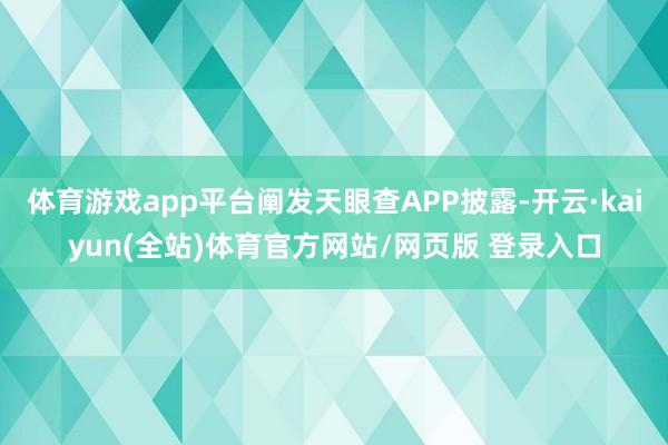 体育游戏app平台阐发天眼查APP披露-开云·kaiyun(全站)体育官方网站/网页版 登录入口