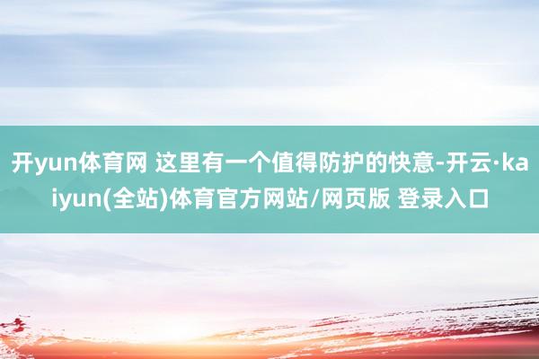 开yun体育网 这里有一个值得防护的快意-开云·kaiyun(全站)体育官方网站/网页版 登录入口
