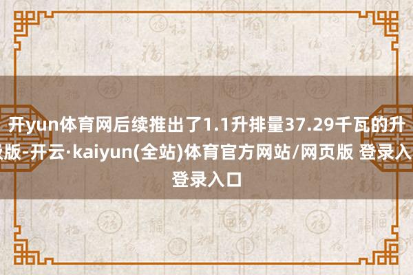 开yun体育网后续推出了1.1升排量37.29千瓦的升级版-开云·kaiyun(全站)体育官方网站/网页版 登录入口