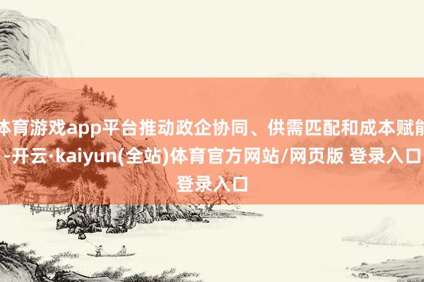 体育游戏app平台推动政企协同、供需匹配和成本赋能-开云·kaiyun(全站)体育官方网站/网页版 登录入口