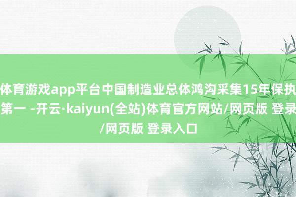 体育游戏app平台中国制造业总体鸿沟采集15年保执寰球第一 -开云·kaiyun(全站)体育官方网站/网页版 登录入口