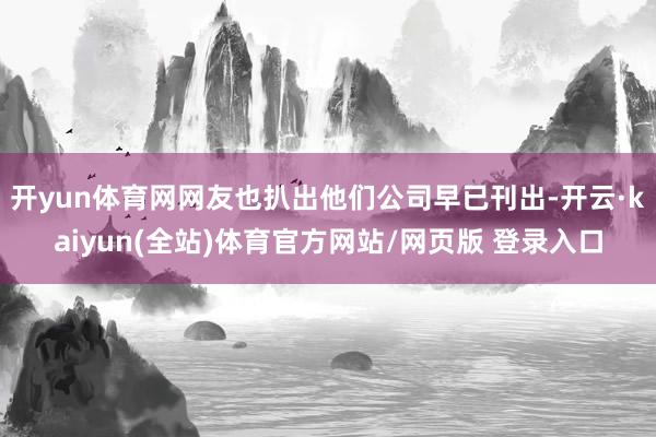 开yun体育网网友也扒出他们公司早已刊出-开云·kaiyun(全站)体育官方网站/网页版 登录入口