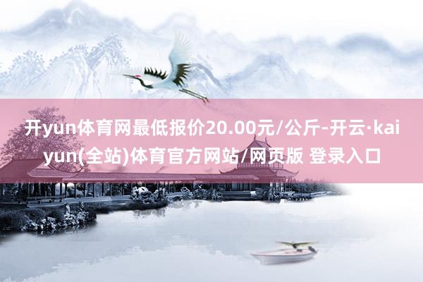开yun体育网最低报价20.00元/公斤-开云·kaiyun(全站)体育官方网站/网页版 登录入口