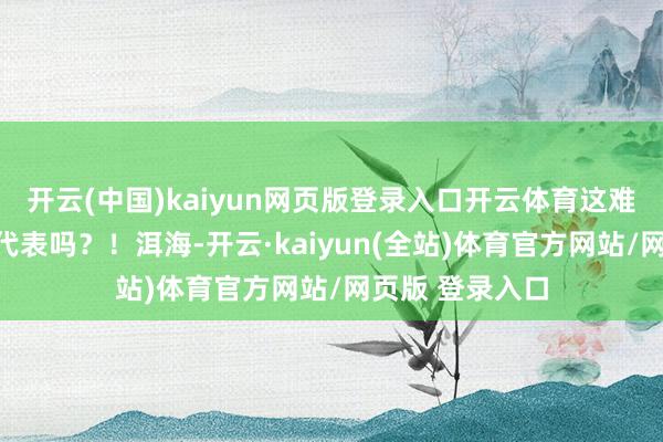 开云(中国)kaiyun网页版登录入口开云体育这难谈不是江南的代表吗?!洱海-开云·kaiyun(全站)体育官方网站/网页版 登录入口